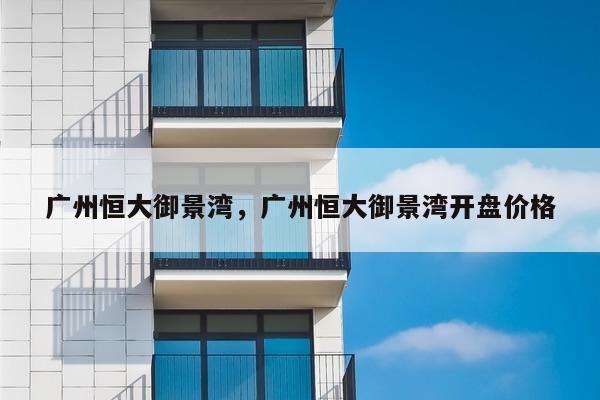 广州恒大御景湾,广州恒大御景湾开盘价格